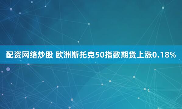 配资网络炒股 欧洲斯托克50指数期货上涨0.18%