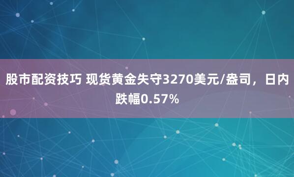 股市配资技巧 现货黄金失守3270美元/盎司，日内跌幅0.57%