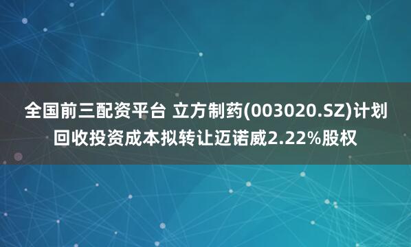 全国前三配资平台 立方制药(003020.SZ)计划回收投资成本拟转让迈诺威2.22%股权