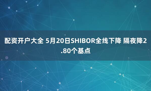 配资开户大全 5月20日SHIBOR全线下降 隔夜降2.80个基点