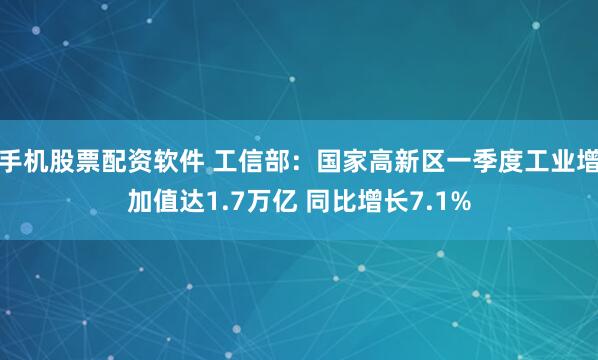 手机股票配资软件 工信部：国家高新区一季度工业增加值达1.7万亿 同比增长7.1%