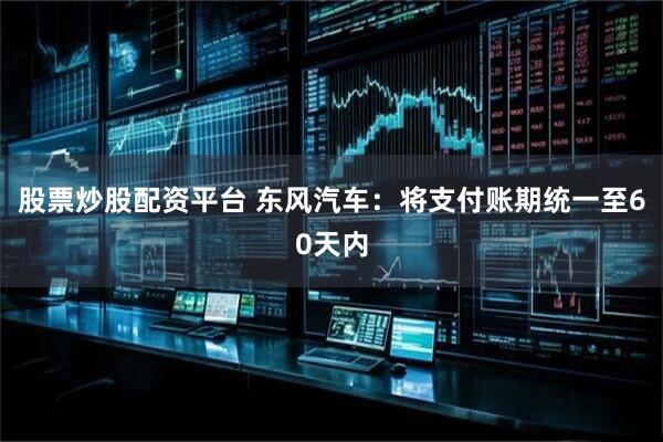 股票炒股配资平台 东风汽车：将支付账期统一至60天内