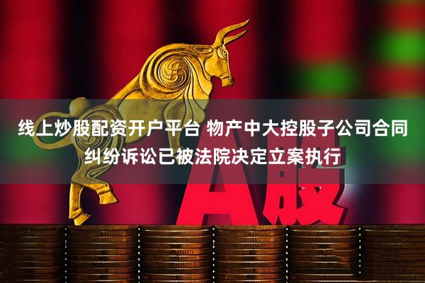 线上炒股配资开户平台 物产中大控股子公司合同纠纷诉讼已被法院决定立案执行