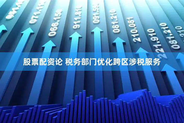 股票配资论 税务部门优化跨区涉税服务