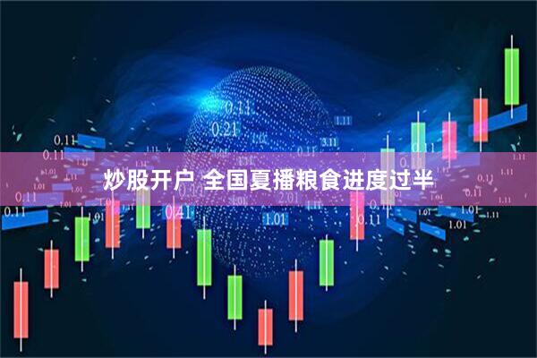 炒股开户 全国夏播粮食进度过半