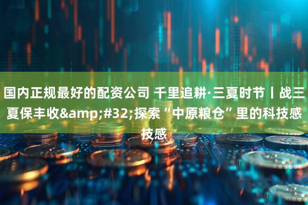 国内正规最好的配资公司 千里追耕·三夏时节丨战三夏保丰收&#32;探索“中原粮仓”里的科技感