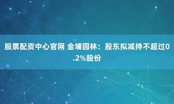股票配资中心官网 金埔园林：股东拟减持不超过0.2%股份