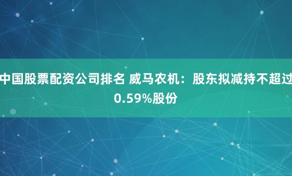 中国股票配资公司排名 威马农机：股东拟减持不超过0.59%股份