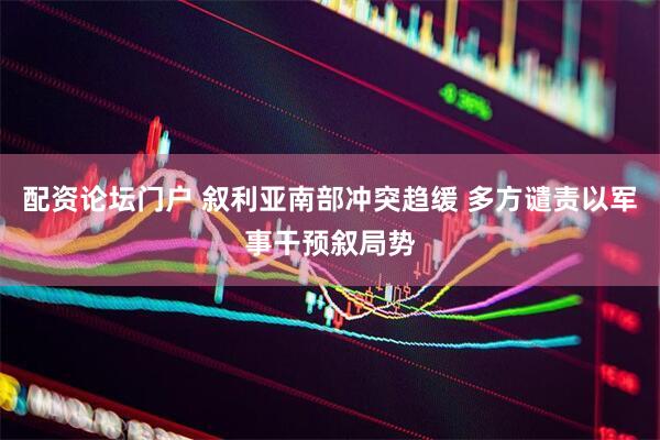 配资论坛门户 叙利亚南部冲突趋缓 多方谴责以军事干预叙局势