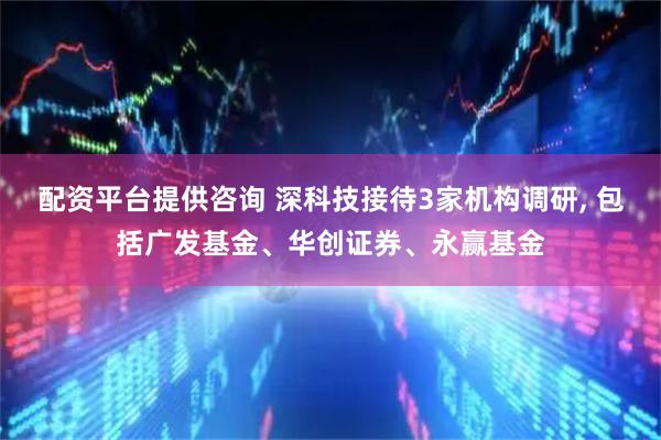 配资平台提供咨询 深科技接待3家机构调研, 包括广发基金、华创证券、永赢基金