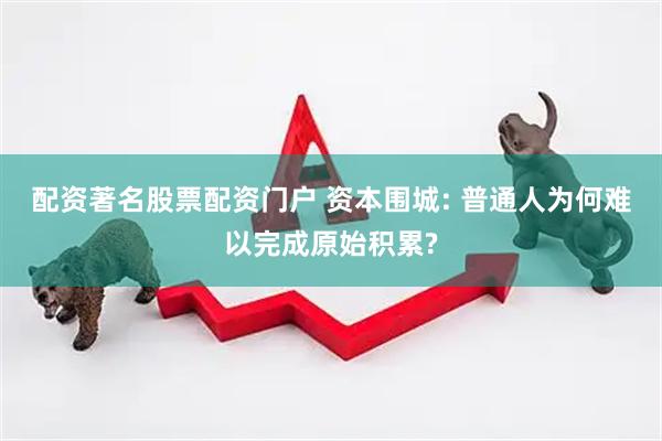 配资著名股票配资门户 资本围城: 普通人为何难以完成原始积累?
