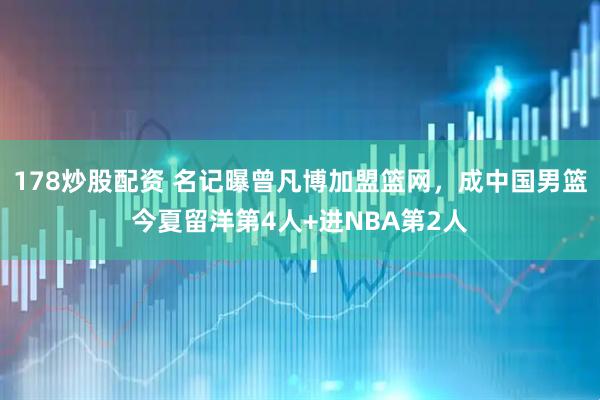 178炒股配资 名记曝曾凡博加盟篮网，成中国男篮今夏留洋第4人+进NBA第2人