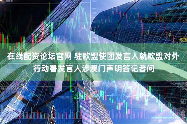 在线配资论坛官网 驻欧盟使团发言人就欧盟对外行动署发言人涉澳门声明答记者问