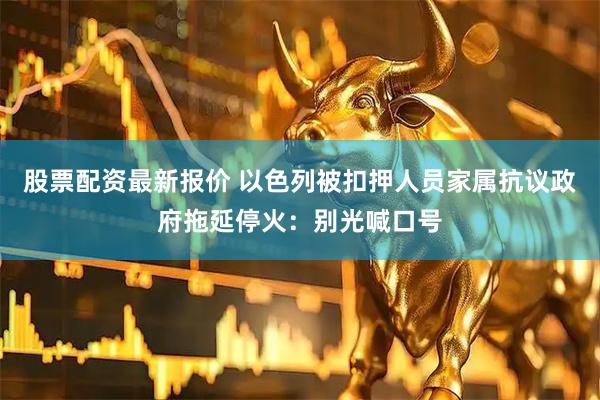 股票配资最新报价 以色列被扣押人员家属抗议政府拖延停火：别光喊口号