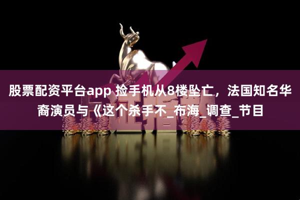 股票配资平台app 捡手机从8楼坠亡，法国知名华裔演员与《这个杀手不_布海_调查_节目