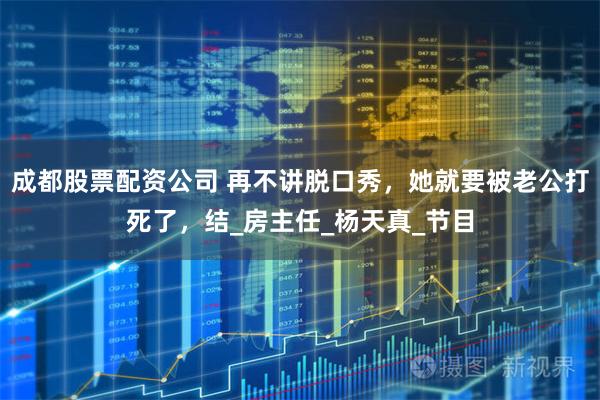 成都股票配资公司 再不讲脱口秀，她就要被老公打死了，结_房主任_杨天真_节目