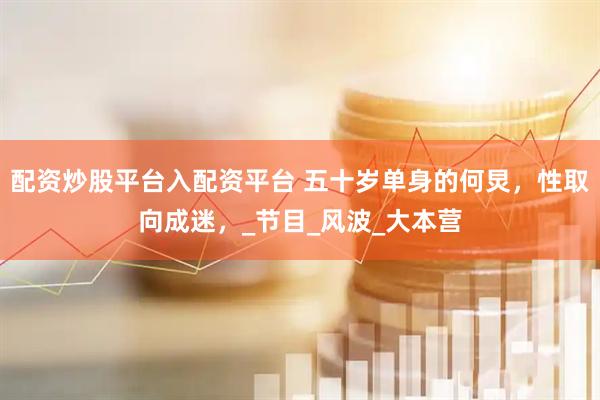 配资炒股平台入配资平台 五十岁单身的何炅，性取向成迷，_节目_风波_大本营