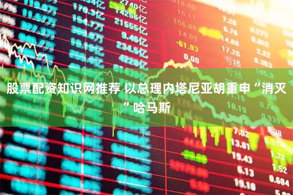 股票配资知识网推荐 以总理内塔尼亚胡重申“消灭”哈马斯