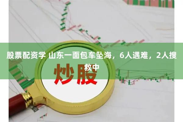 股票配资学 山东一面包车坠海，6人遇难，2人搜救中