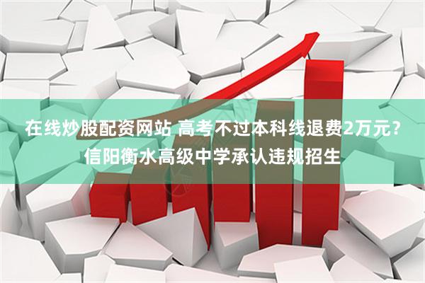 在线炒股配资网站 高考不过本科线退费2万元？信阳衡水高级中学承认违规招生