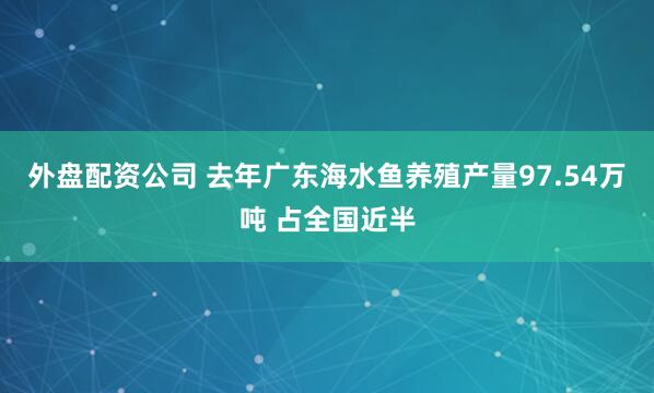 外盘配资公司 去年广东海水鱼养殖产量97.54万吨 占全国近半