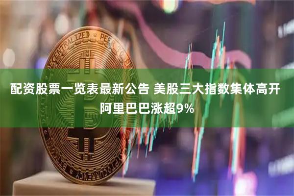 配资股票一览表最新公告 美股三大指数集体高开 阿里巴巴涨超9%