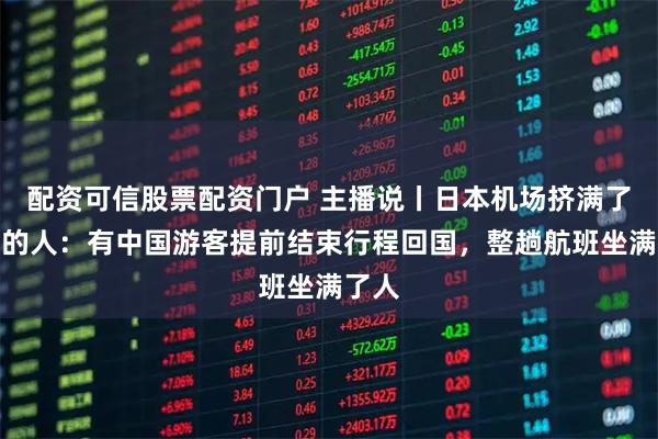 配资可信股票配资门户 主播说丨日本机场挤满了回国的人：有中国游客提前结束行程回国，整趟航班坐满了人