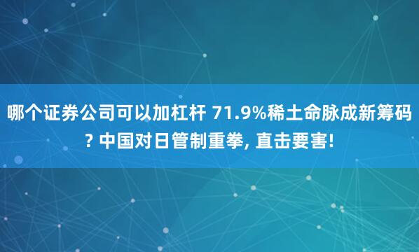 哪个证券公司可以加杠杆 71.9%稀土命脉成新筹码? 中国对日管制重拳, 直击要害!