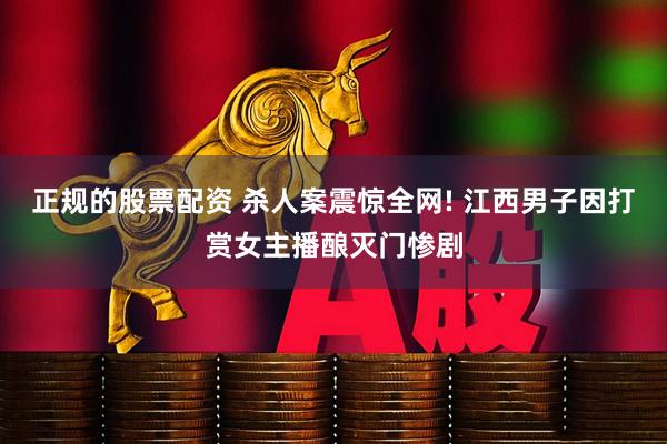 正规的股票配资 杀人案震惊全网! 江西男子因打赏女主播酿灭门惨剧