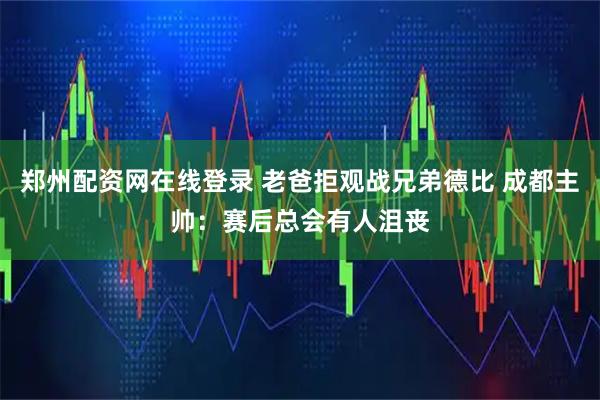 郑州配资网在线登录 老爸拒观战兄弟德比 成都主帅：赛后总会有人沮丧